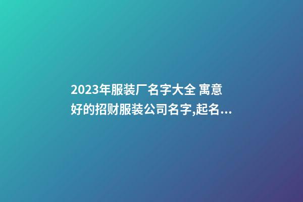 2023年服装厂名字大全 寓意好的招财服装公司名字,起名之家-第1张-公司起名-玄机派